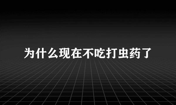 为什么现在不吃打虫药了