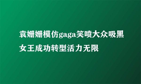 袁姗姗模仿gaga笑喷大众吸黑女王成功转型活力无限