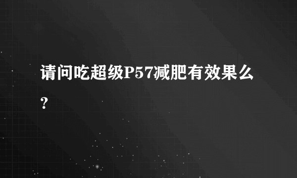 请问吃超级P57减肥有效果么?