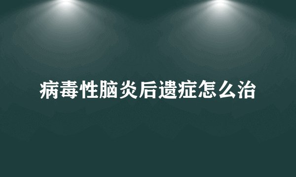 病毒性脑炎后遗症怎么治