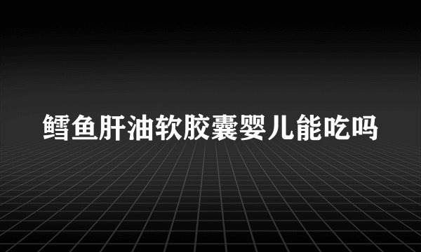 鳕鱼肝油软胶囊婴儿能吃吗