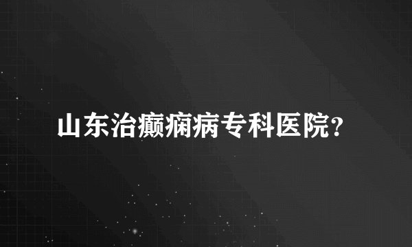 山东治癫痫病专科医院?
