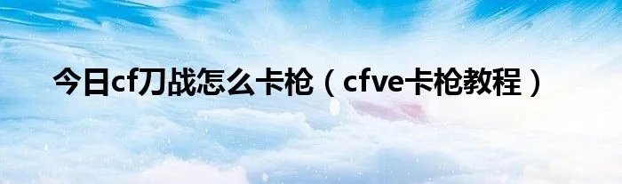 今日cf刀战怎么卡枪（cfve卡枪教程）