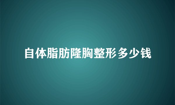 自体脂肪隆胸整形多少钱