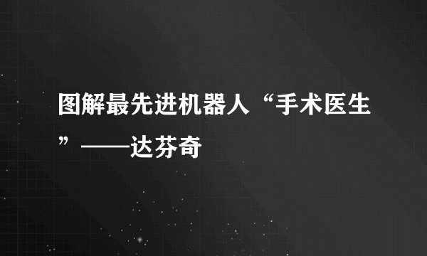 图解最先进机器人“手术医生”——达芬奇