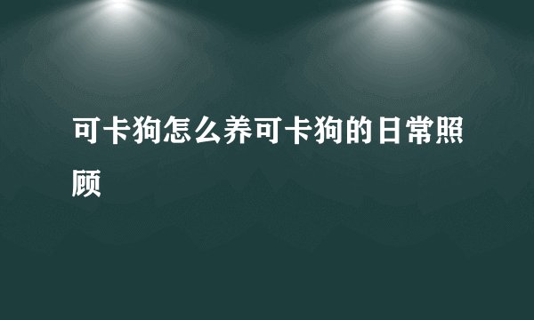 可卡狗怎么养可卡狗的日常照顾