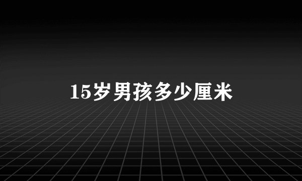 15岁男孩多少厘米