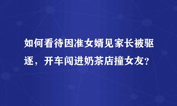 如何看待因准女婿见家长被驱逐,开车闯进奶茶店撞女友?