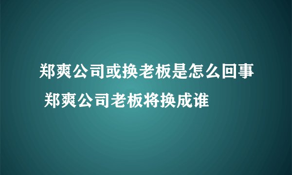 郑爽公司或换老板是怎么回事 郑爽公司老板将换成谁