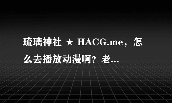 琉璃神社 ★ HACG.me,怎么去播放动漫啊?老是找不到连接