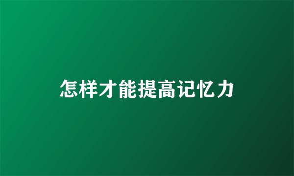 怎样才能提高记忆力