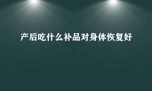 产后吃什么补品对身体恢复好