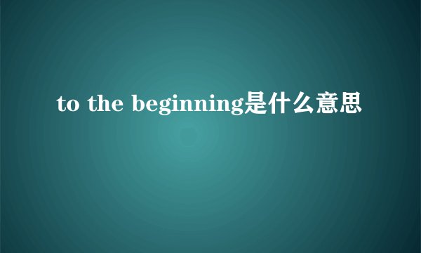 to the beginning是什么意思
