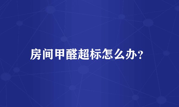 房间甲醛超标怎么办？