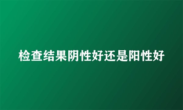 检查结果阴性好还是阳性好