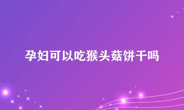 孕妇可以吃猴头菇饼干吗