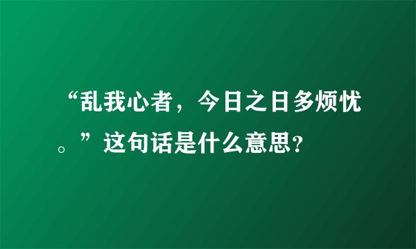 “乱我心者，今日之日多烦忧。”这句话是什么意思？