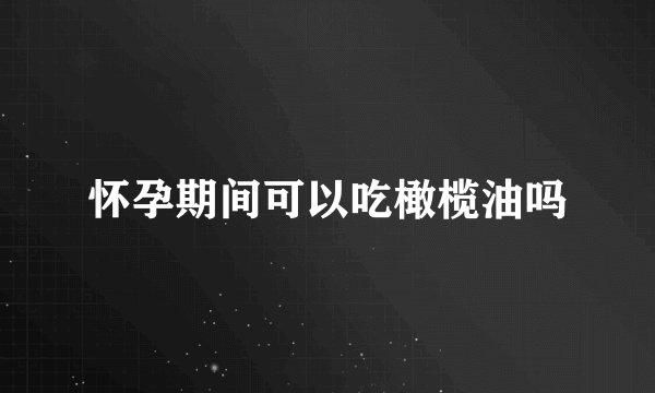 怀孕期间可以吃橄榄油吗