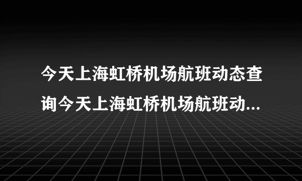 今天上海虹桥机场航班动态查询今天上海虹桥机场航班动态查询表