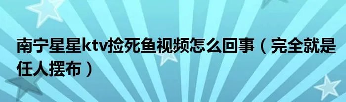 南宁星星ktv捡死鱼视频怎么回事（完全就是任人摆布）