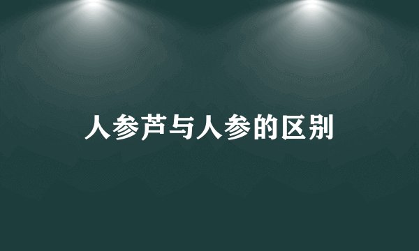 人参芦与人参的区别