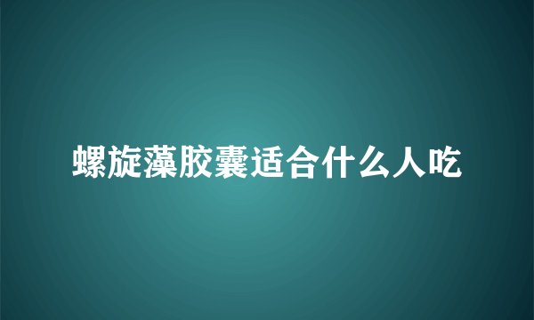 螺旋藻胶囊适合什么人吃