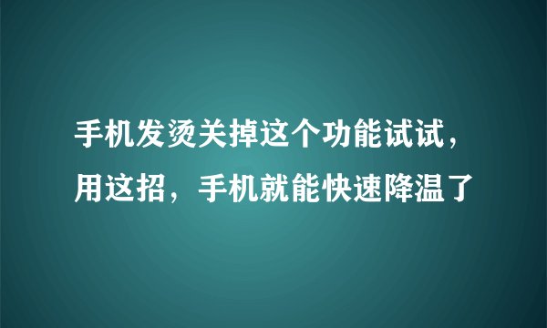 手机发烫关掉这个功能试试，用这招，手机就能快速降温了