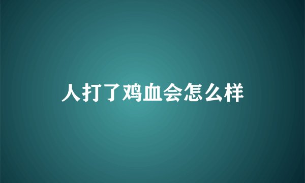 人打了鸡血会怎么样