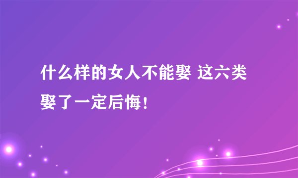 什么样的女人不能娶 这六类娶了一定后悔！