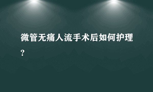 微管无痛人流手术后如何护理?