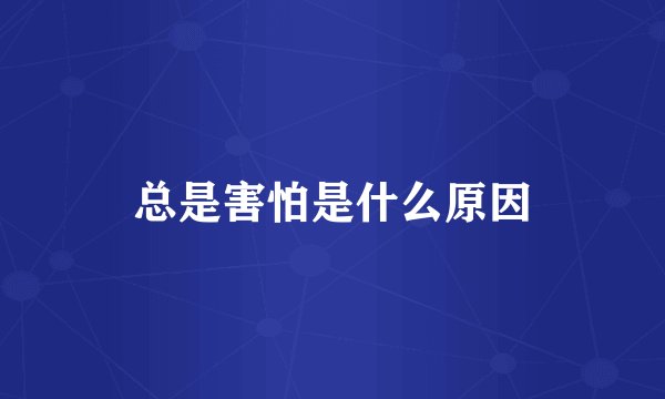 总是害怕是什么原因