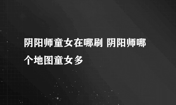 阴阳师童女在哪刷 阴阳师哪个地图童女多