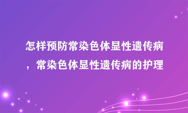 怎样预防常染色体显性遗传病，常染色体显性遗传病的护理