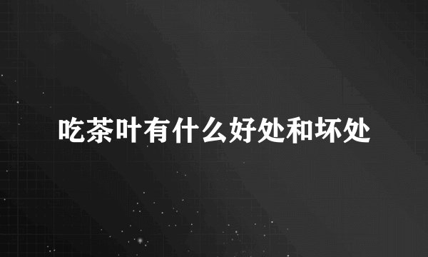 吃茶叶有什么好处和坏处