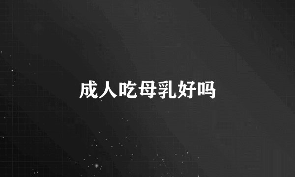 成人吃母乳好吗