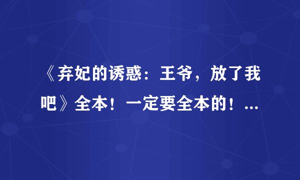 《弃妃的诱惑：王爷，放了我吧》全本！一定要全本的！有的话请回！