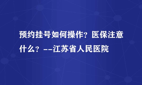 预约挂号如何操作？医保注意什么？--江苏省人民医院