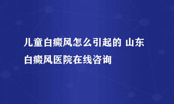 儿童白癜风怎么引起的 山东白癜风医院在线咨询