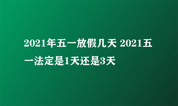 2021年五一放假几天 2021五一法定是1天还是3天