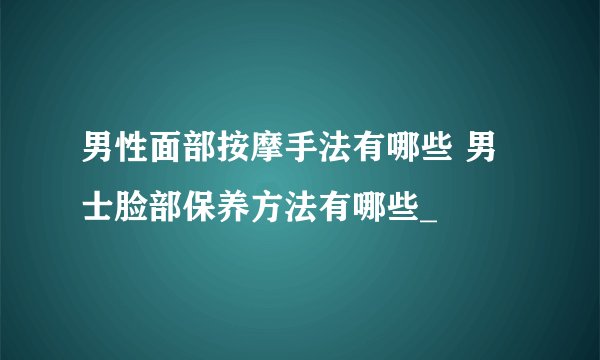 男性面部按摩手法有哪些 男士脸部保养方法有哪些_