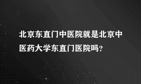 北京东直门中医院就是北京中医药大学东直门医院吗？