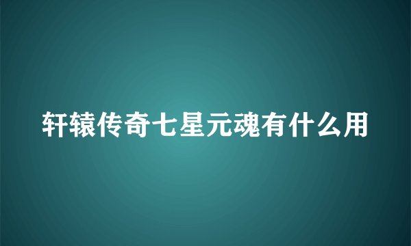 轩辕传奇七星元魂有什么用