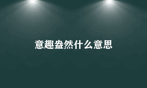 意趣盎然什么意思