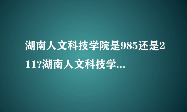 湖南人文科技学院是985还是211?湖南人文科技学院怎么样