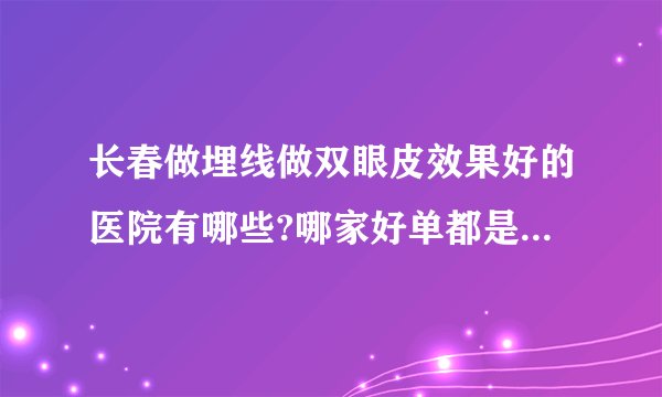 长春做埋线做双眼皮效果好的医院有哪些?哪家好单都是有名气的医院!
