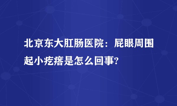 北京东大肛肠医院：屁眼周围起小疙瘩是怎么回事?