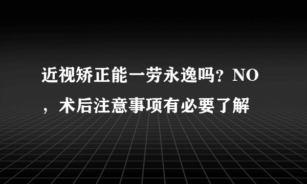 近视矫正能一劳永逸吗?NO,术后注意事项有必要了解
