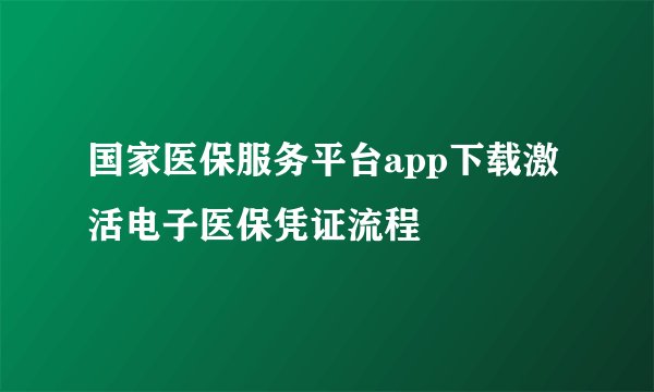国家医保服务平台app下载激活电子医保凭证流程