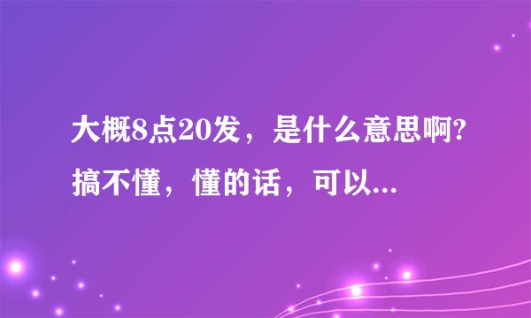大概8点20发,是什么意思啊?搞不懂,懂的话,可以说一下吗?