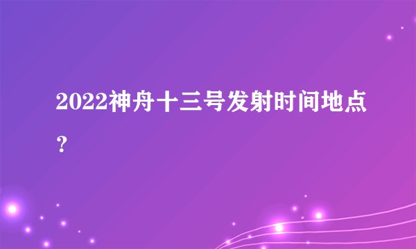 2022神舟十三号发射时间地点？